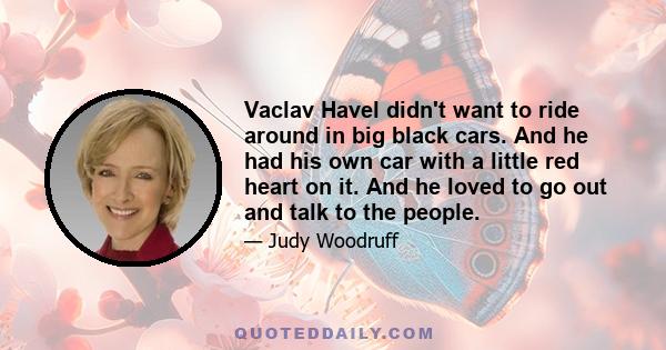 Vaclav Havel didn't want to ride around in big black cars. And he had his own car with a little red heart on it. And he loved to go out and talk to the people.