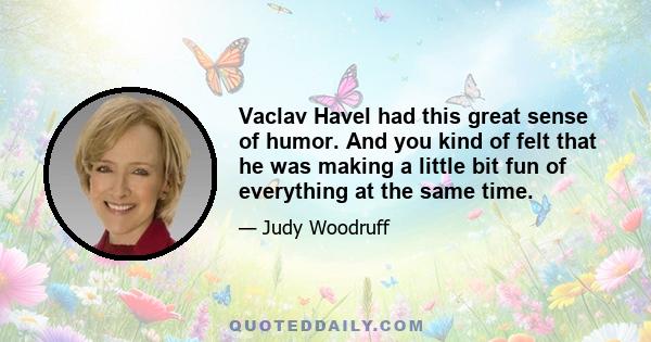 Vaclav Havel had this great sense of humor. And you kind of felt that he was making a little bit fun of everything at the same time.