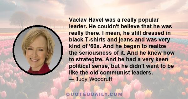 Vaclav Havel was a really popular leader. He couldn't believe that he was really there. I mean, he still dressed in black T-shirts and jeans and was very kind of '60s. And he began to realize the seriousness of it. And