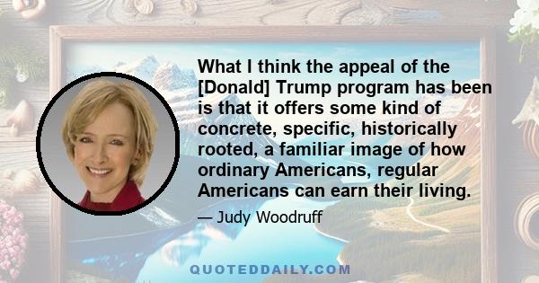 What I think the appeal of the [Donald] Trump program has been is that it offers some kind of concrete, specific, historically rooted, a familiar image of how ordinary Americans, regular Americans can earn their living.