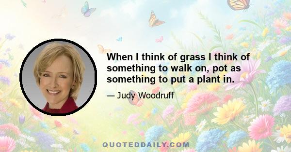 When I think of grass I think of something to walk on, pot as something to put a plant in.