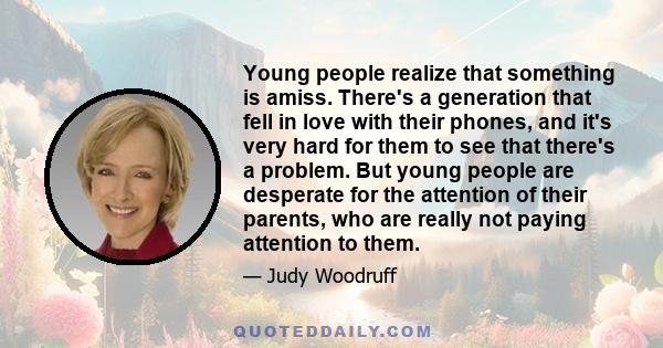 Young people realize that something is amiss. There's a generation that fell in love with their phones, and it's very hard for them to see that there's a problem. But young people are desperate for the attention of