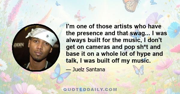 I'm one of those artists who have the presence and that swag... I was always built for the music, I don't get on cameras and pop sh*t and base it on a whole lot of hype and talk, I was built off my music.