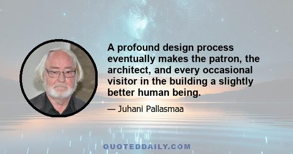 A profound design process eventually makes the patron, the architect, and every occasional visitor in the building a slightly better human being.