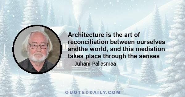 Architecture is the art of reconciliation between ourselves andthe world, and this mediation takes place through the senses