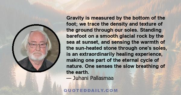 Gravity is measured by the bottom of the foot; we trace the density and texture of the ground through our soles. Standing barefoot on a smooth glacial rock by the sea at sunset, and sensing the warmth of the sun-heated