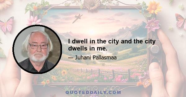 I dwell in the city and the city dwells in me.