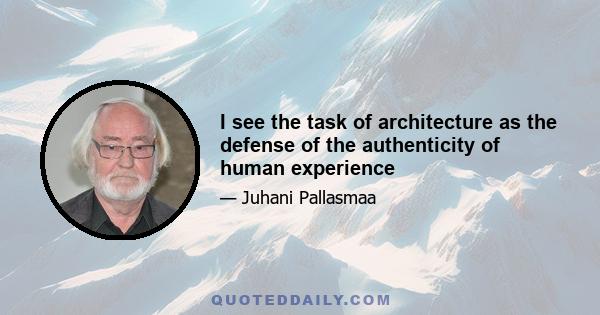 I see the task of architecture as the defense of the authenticity of human experience