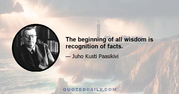 The beginning of all wisdom is recognition of facts.