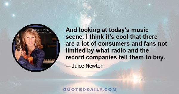 And looking at today's music scene, I think it's cool that there are a lot of consumers and fans not limited by what radio and the record companies tell them to buy.