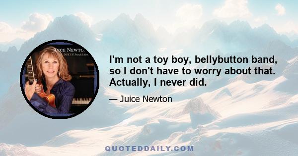 I'm not a toy boy, bellybutton band, so I don't have to worry about that. Actually, I never did.