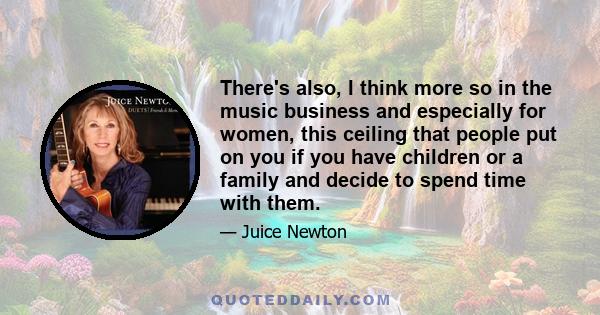 There's also, I think more so in the music business and especially for women, this ceiling that people put on you if you have children or a family and decide to spend time with them.