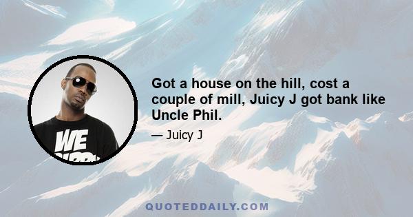 Got a house on the hill, cost a couple of mill, Juicy J got bank like Uncle Phil.