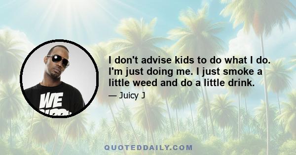 I don't advise kids to do what I do. I'm just doing me. I just smoke a little weed and do a little drink.