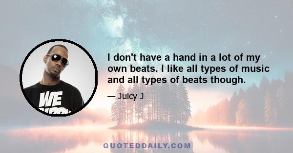 I don't have a hand in a lot of my own beats. I like all types of music and all types of beats though.