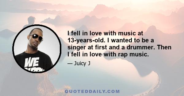 I fell in love with music at 13-years-old. I wanted to be a singer at first and a drummer. Then I fell in love with rap music.