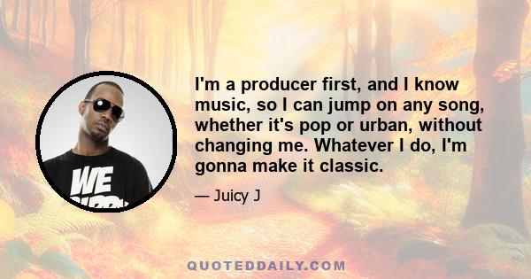 I'm a producer first, and I know music, so I can jump on any song, whether it's pop or urban, without changing me. Whatever I do, I'm gonna make it classic.