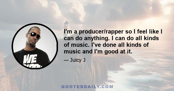 I'm a producer/rapper so I feel like I can do anything. I can do all kinds of music. I've done all kinds of music and I'm good at it.