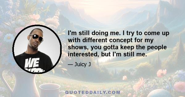 I'm still doing me. I try to come up with different concept for my shows, you gotta keep the people interested, but I'm still me.