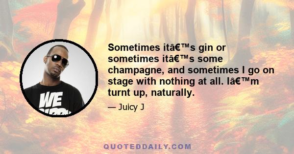 Sometimes itâ€™s gin or sometimes itâ€™s some champagne, and sometimes I go on stage with nothing at all. Iâ€™m turnt up, naturally.