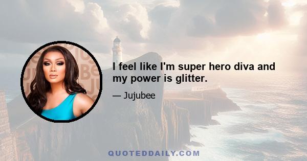 I feel like I'm super hero diva and my power is glitter.