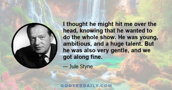 I thought he might hit me over the head, knowing that he wanted to do the whole show. He was young, ambitious, and a huge talent. But he was also very gentle, and we got along fine.
