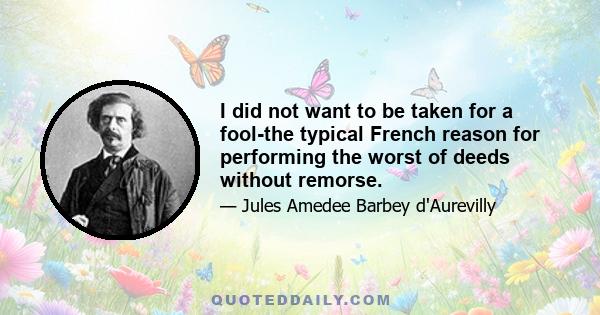 I did not want to be taken for a fool-the typical French reason for performing the worst of deeds without remorse.