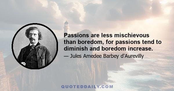 Passions are less mischievous than boredom, for passions tend to diminish and boredom increase.