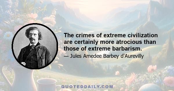 The crimes of extreme civilization are certainly more atrocious than those of extreme barbarism.