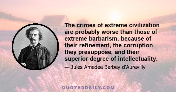 The crimes of extreme civilization are probably worse than those of extreme barbarism, because of their refinement, the corruption they presuppose, and their superior degree of intellectuality.