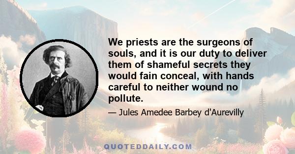 We priests are the surgeons of souls, and it is our duty to deliver them of shameful secrets they would fain conceal, with hands careful to neither wound no pollute.