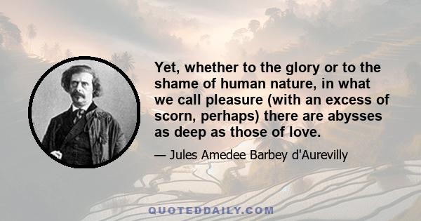 Yet, whether to the glory or to the shame of human nature, in what we call pleasure (with an excess of scorn, perhaps) there are abysses as deep as those of love.