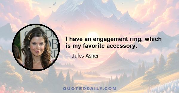 I have an engagement ring, which is my favorite accessory.