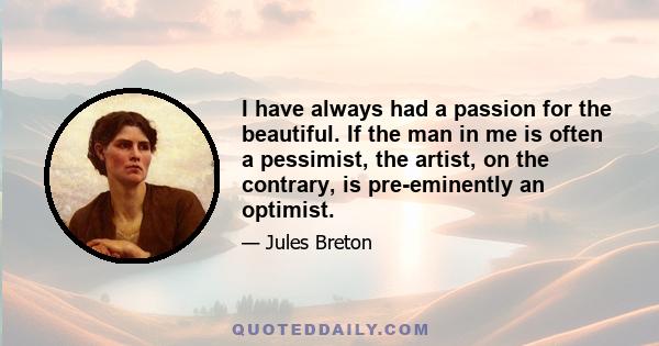 I have always had a passion for the beautiful. If the man in me is often a pessimist, the artist, on the contrary, is pre-eminently an optimist.