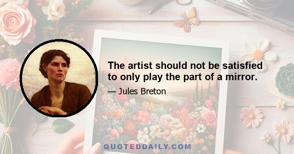 The artist should not be satisfied to only play the part of a mirror.