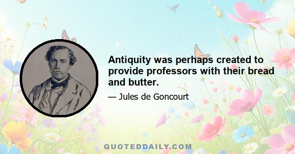 Antiquity was perhaps created to provide professors with their bread and butter.