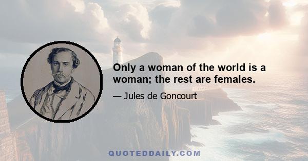 Only a woman of the world is a woman; the rest are females.