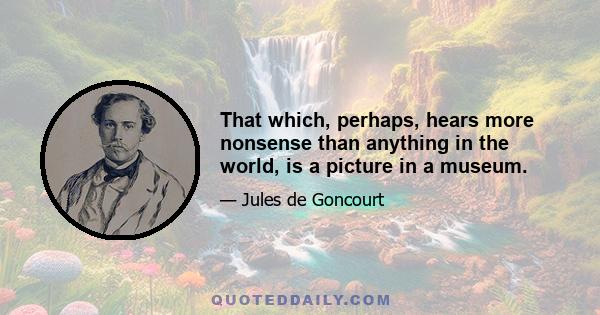 That which, perhaps, hears more nonsense than anything in the world, is a picture in a museum.