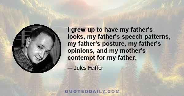 I grew up to have my father's looks, my father's speech patterns, my father's posture, my father's opinions, and my mother's contempt for my father.