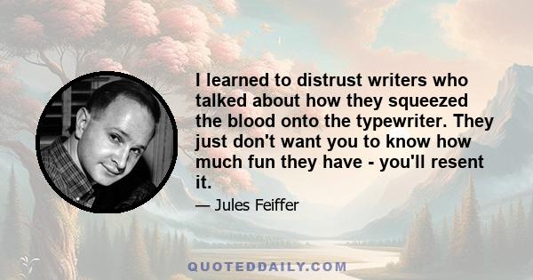 I learned to distrust writers who talked about how they squeezed the blood onto the typewriter. They just don't want you to know how much fun they have - you'll resent it.