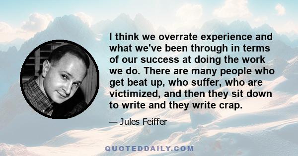 I think we overrate experience and what we've been through in terms of our success at doing the work we do. There are many people who get beat up, who suffer, who are victimized, and then they sit down to write and they 