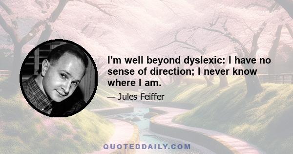 I'm well beyond dyslexic: I have no sense of direction; I never know where I am.