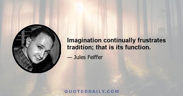 Imagination continually frustrates tradition; that is its function.