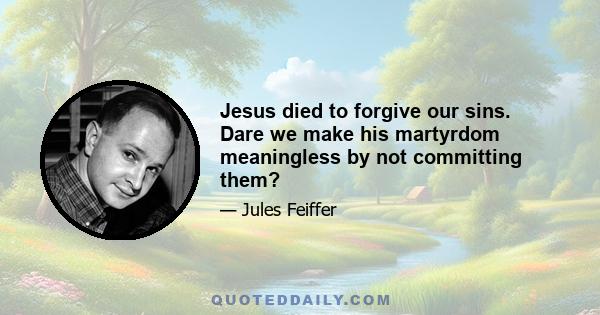 Jesus died to forgive our sins. Dare we make his martyrdom meaningless by not committing them?