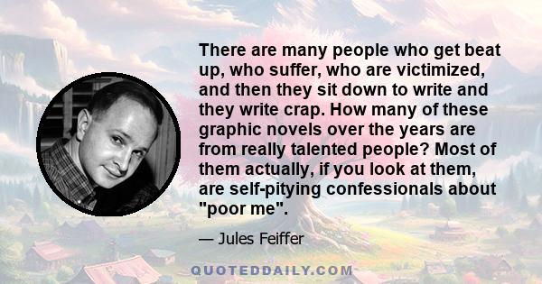 There are many people who get beat up, who suffer, who are victimized, and then they sit down to write and they write crap. How many of these graphic novels over the years are from really talented people? Most of them