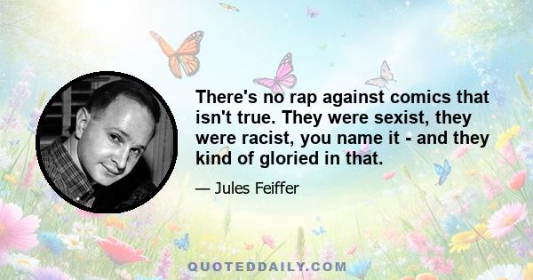 There's no rap against comics that isn't true. They were sexist, they were racist, you name it - and they kind of gloried in that.