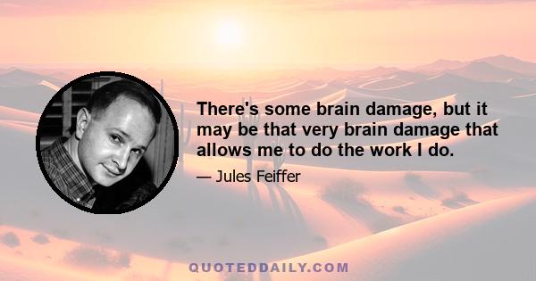 There's some brain damage, but it may be that very brain damage that allows me to do the work I do.