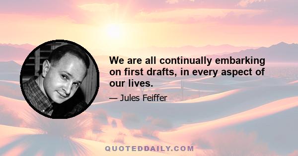 We are all continually embarking on first drafts, in every aspect of our lives.