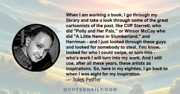 When I am working a book, I go through my library and take a look through some of the great cartoonists of the past, like Cliff Sterrett, who did Polly and Her Pals, or Winsor McCay who did A Little Nemo in Slumberland, 