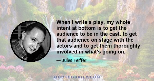 When I write a play, my whole intent at bottom is to get the audience to be in the cast, to get that audience on stage with the actors and to get them thoroughly involved in what's going on.